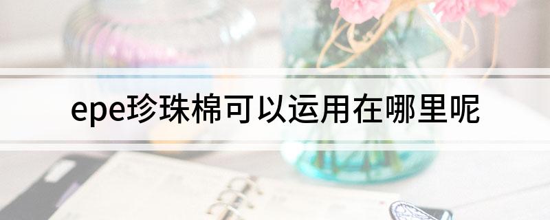 M6米乐：epe珍珠棉可以运用在哪里呢(图1)