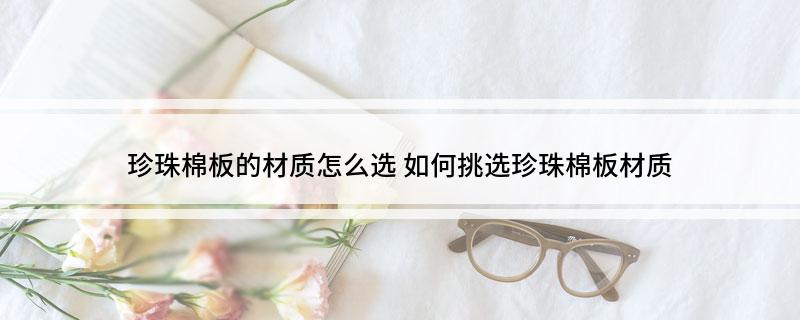 M6米乐：珍珠棉板的材质怎么选如何挑选珍珠棉板材质(图1)